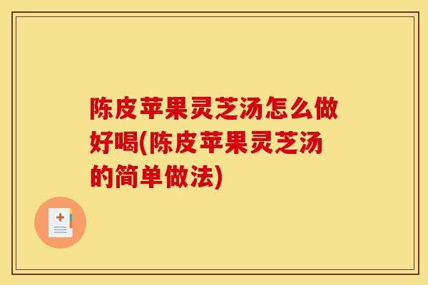 陈皮苹果灵芝汤怎么做好喝(陈皮苹果灵芝汤的简单做法)-第1张图片-灵芝之家 陈皮苹果灵芝汤怎么做好喝(陈皮苹果灵芝汤的简单做法)-第1张图片-灵芝之家