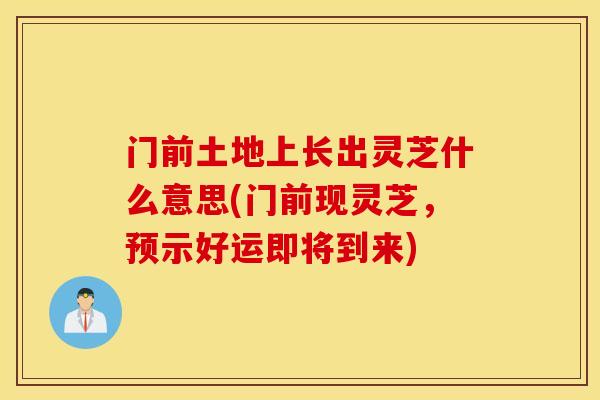 门前土地上长出灵芝什么意思(门前现灵芝,预示好运即将到来)-第1张图片-灵芝之家 门前土地上长出灵芝什么意思(门前现灵芝,预示好运即将到来)-第1张图片-灵芝之家