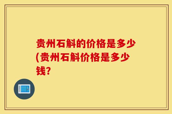 贵州石斛的价格是多少(贵州石斛价格是多少钱？-第1张图片-灵芝之家