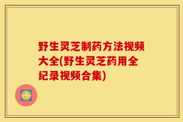 野生灵芝制药方法视频大全(野生灵芝药用全纪录视频合集)-第1张图片-灵芝之家 野生灵芝制药方法视频大全(野生灵芝药用全纪录视频合集)-第1张图片-灵芝之家