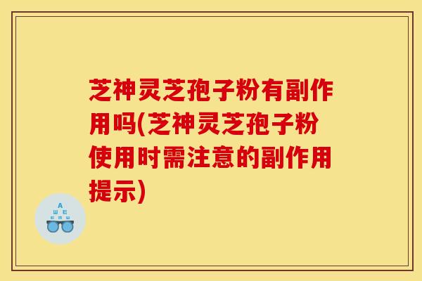 芝神灵芝孢子粉有副作用吗(芝神灵芝孢子粉使用时需注意的副作用提示)-第1张图片-灵芝之家 芝神灵芝孢子粉有副作用吗(芝神灵芝孢子粉使用时需注意的副作用提示)-第1张图片-灵芝之家