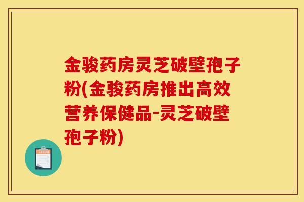 金骏药房灵芝破壁孢子粉(金骏药房推出高效营养保健品-灵芝破壁孢子粉)-第1张图片-灵芝之家 金骏药房灵芝破壁孢子粉(金骏药房推出高效营养保健品-灵芝破壁孢子粉)-第1张图片-灵芝之家