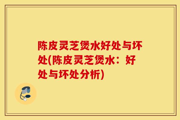 陈皮灵芝煲水好处与坏处(陈皮灵芝煲水：好处与坏处分析)-第1张图片-灵芝之家