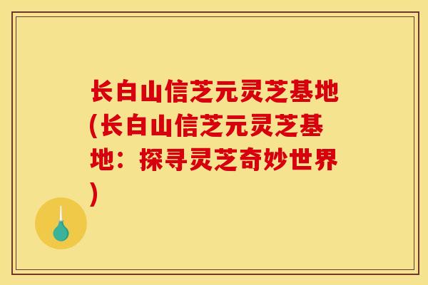 长白山信芝元灵芝基地(长白山信芝元灵芝基地:探寻灵芝奇妙世界)-第1张图片-灵芝之家 长白山信芝元灵芝基地(长白山信芝元灵芝基地:探寻灵芝奇妙世界)-第1张图片-灵芝之家