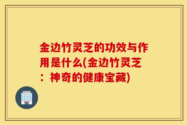 金边竹灵芝的功效与作用是什么(金边竹灵芝:神奇的健康宝藏)-第1张图片-灵芝之家 金边竹灵芝的功效与作用是什么(金边竹灵芝:神奇的健康宝藏)-第1张图片-灵芝之家