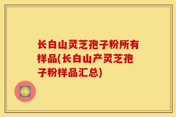 长白山灵芝孢子粉所有样品(长白山产灵芝孢子粉样品汇总)-第1张图片-灵芝之家 长白山灵芝孢子粉所有样品(长白山产灵芝孢子粉样品汇总)-第1张图片-灵芝之家