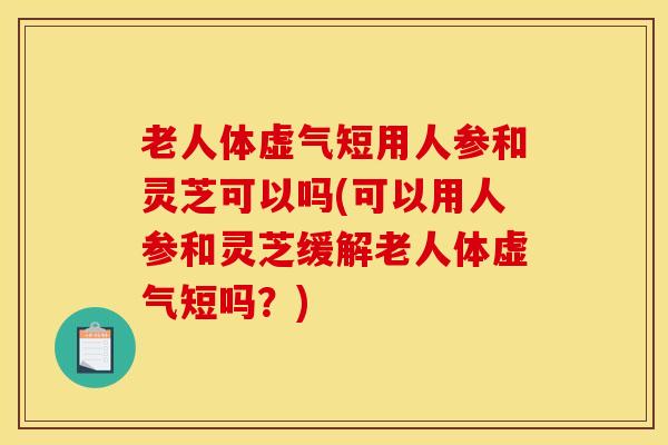 老人体虚气短用人参和灵芝可以吗(可以用人参和灵芝缓解老人体虚气短吗?)-第1张图片-灵芝之家 老人体虚气短用人参和灵芝可以吗(可以用人参和灵芝缓解老人体虚气短吗?)-第1张图片-灵芝之家