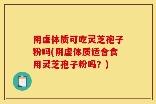 阴虚体质可吃灵芝孢子粉吗(阴虚体质适合食用灵芝孢子粉吗?)-第1张图片-灵芝之家 阴虚体质可吃灵芝孢子粉吗(阴虚体质适合食用灵芝孢子粉吗?)-第1张图片-灵芝之家