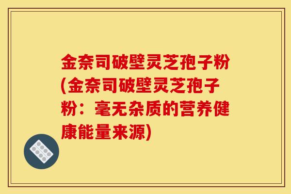 金奈司破壁灵芝孢子粉(金奈司破壁灵芝孢子粉:毫无杂质的营养健康能量来源)-第1张图片-灵芝之家 金奈司破壁灵芝孢子粉(金奈司破壁灵芝孢子粉:毫无杂质的营养健康能量来源)-第1张图片-灵芝之家