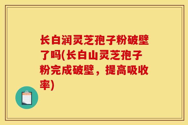 长白润灵芝孢子粉破壁了吗(长白山灵芝孢子粉完成破壁,提高吸收率)-第1张图片-灵芝之家 长白润灵芝孢子粉破壁了吗(长白山灵芝孢子粉完成破壁,提高吸收率)-第1张图片-灵芝之家