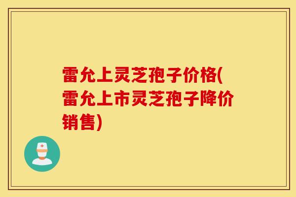 雷允上灵芝孢子价格(雷允上市灵芝孢子降价销售)-第1张图片-灵芝之家 雷允上灵芝孢子价格(雷允上市灵芝孢子降价销售)-第1张图片-灵芝之家