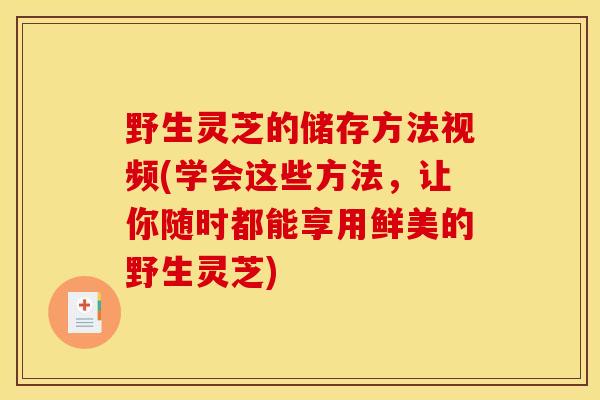 野生灵芝的储存方法视频(学会这些方法,让你随时都能享用鲜美的野生灵芝)-第1张图片-灵芝之家 野生灵芝的储存方法视频(学会这些方法,让你随时都能享用鲜美的野生灵芝)-第1张图片-灵芝之家