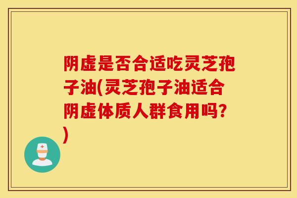 阴虚是否合适吃灵芝孢子油(灵芝孢子油适合阴虚体质人群食用吗?)-第1张图片-灵芝之家 阴虚是否合适吃灵芝孢子油(灵芝孢子油适合阴虚体质人群食用吗?)-第1张图片-灵芝之家