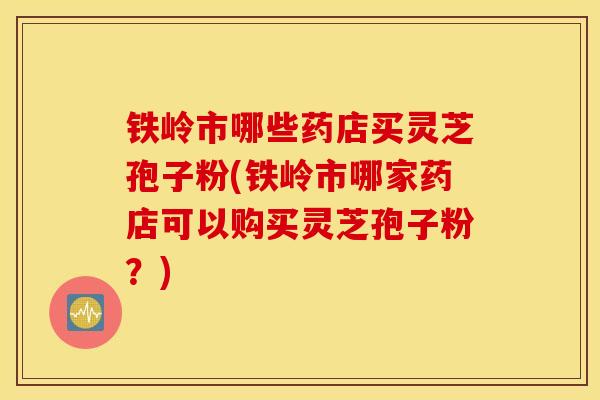 铁岭市哪些药店买灵芝孢子粉(铁岭市哪家药店可以购买灵芝孢子粉?)-第1张图片-灵芝之家 铁岭市哪些药店买灵芝孢子粉(铁岭市哪家药店可以购买灵芝孢子粉?)-第1张图片-灵芝之家