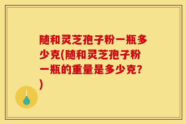 随和灵芝孢子粉一瓶多少克(随和灵芝孢子粉一瓶的重量是多少克?)-第1张图片-灵芝之家 随和灵芝孢子粉一瓶多少克(随和灵芝孢子粉一瓶的重量是多少克?)-第1张图片-灵芝之家