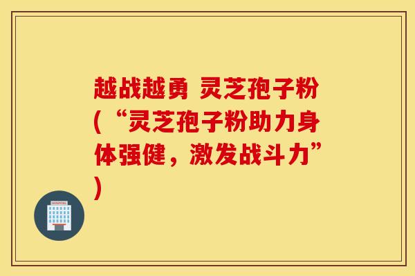 越战越勇 灵芝孢子粉(“灵芝孢子粉助力身体强健，激发战斗力”)-第1张图片-灵芝之家