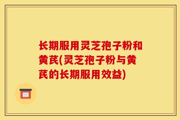 长期服用灵芝孢子粉和黄芪(灵芝孢子粉与黄芪的长期服用效益)-第1张图片-灵芝之家 长期服用灵芝孢子粉和黄芪(灵芝孢子粉与黄芪的长期服用效益)-第1张图片-灵芝之家