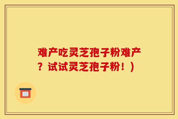 难产吃灵芝孢子粉难产？试试灵芝孢子粉！)-第1张图片-灵芝之家