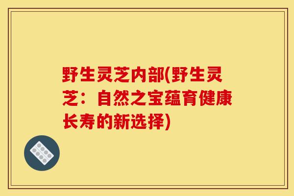 野生灵芝内部(野生灵芝:自然之宝蕴育健康长寿的新选择)-第1张图片-灵芝之家 野生灵芝内部(野生灵芝:自然之宝蕴育健康长寿的新选择)-第1张图片-灵芝之家