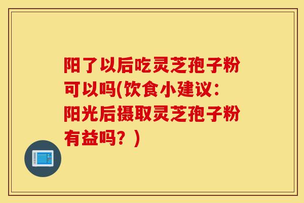 阳了以后吃灵芝孢子粉可以吗(饮食小建议:阳光后摄取灵芝孢子粉有益吗?)-第1张图片-灵芝之家 阳了以后吃灵芝孢子粉可以吗(饮食小建议:阳光后摄取灵芝孢子粉有益吗?)-第1张图片-灵芝之家