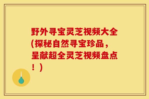 野外寻宝灵芝视频大全(探秘自然寻宝珍品,呈献超全灵芝视频盘点!)-第1张图片-灵芝之家 野外寻宝灵芝视频大全(探秘自然寻宝珍品,呈献超全灵芝视频盘点!)-第1张图片-灵芝之家