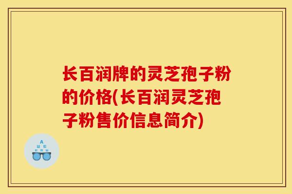 长百润牌的灵芝孢子粉的价格(长百润灵芝孢子粉售价信息简介)-第1张图片-灵芝之家 长百润牌的灵芝孢子粉的价格(长百润灵芝孢子粉售价信息简介)-第1张图片-灵芝之家