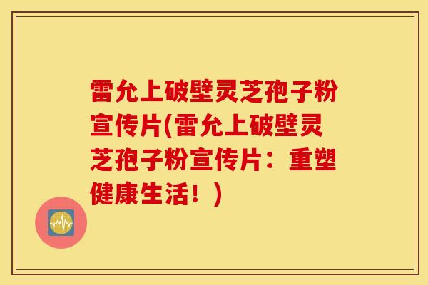 雷允上破壁灵芝孢子粉宣传片(雷允上破壁灵芝孢子粉宣传片:重塑健康生活!)-第1张图片-灵芝之家 雷允上破壁灵芝孢子粉宣传片(雷允上破壁灵芝孢子粉宣传片:重塑健康生活!)-第1张图片-灵芝之家