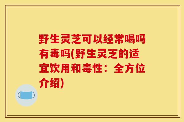 野生灵芝可以经常喝吗有毒吗(野生灵芝的适宜饮用和毒性:全方位介绍)-第1张图片-灵芝之家 野生灵芝可以经常喝吗有毒吗(野生灵芝的适宜饮用和毒性:全方位介绍)-第1张图片-灵芝之家