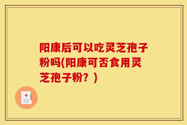 阳康后可以吃灵芝孢子粉吗(阳康可否食用灵芝孢子粉?)-第1张图片-灵芝之家 阳康后可以吃灵芝孢子粉吗(阳康可否食用灵芝孢子粉?)-第1张图片-灵芝之家