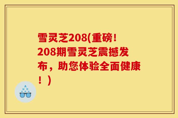 雪灵芝208(重磅!208期雪灵芝震撼发布,助您体验全面健康!)-第1张图片-灵芝之家 雪灵芝208(重磅!208期雪灵芝震撼发布,助您体验全面健康!)-第1张图片-灵芝之家