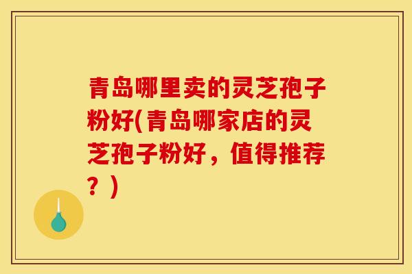 青岛哪里卖的灵芝孢子粉好(青岛哪家店的灵芝孢子粉好,值得推荐?)-第1张图片-灵芝之家 青岛哪里卖的灵芝孢子粉好(青岛哪家店的灵芝孢子粉好,值得推荐?)-第1张图片-灵芝之家