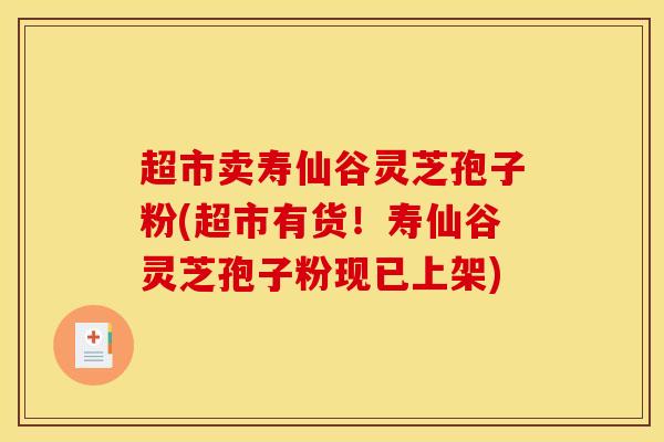 超市卖寿仙谷灵芝孢子粉(超市有货！寿仙谷灵芝孢子粉现已上架)-第1张图片-灵芝之家