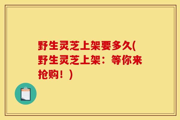 野生灵芝上架要多久(野生灵芝上架:等你来抢购!)-第1张图片-灵芝之家 野生灵芝上架要多久(野生灵芝上架:等你来抢购!)-第1张图片-灵芝之家