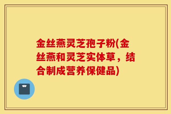 金丝燕灵芝孢子粉(金丝燕和灵芝实体草,结合制成营养保健品)-第1张图片-灵芝之家 金丝燕灵芝孢子粉(金丝燕和灵芝实体草,结合制成营养保健品)-第1张图片-灵芝之家