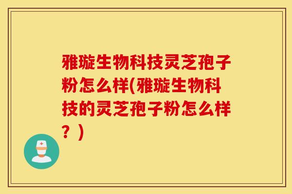 雅璇生物科技灵芝孢子粉怎么样(雅璇生物科技的灵芝孢子粉怎么样?)-第1张图片-灵芝之家 雅璇生物科技灵芝孢子粉怎么样(雅璇生物科技的灵芝孢子粉怎么样?)-第1张图片-灵芝之家