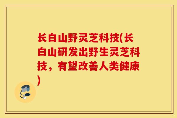 长白山野灵芝科技(长白山研发出野生灵芝科技,有望改善人类健康)-第1张图片-灵芝之家 长白山野灵芝科技(长白山研发出野生灵芝科技,有望改善人类健康)-第1张图片-灵芝之家