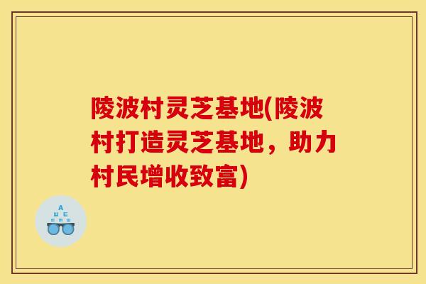 陵波村灵芝基地(陵波村打造灵芝基地,助力村民增收致富)-第1张图片-灵芝之家 陵波村灵芝基地(陵波村打造灵芝基地,助力村民增收致富)-第1张图片-灵芝之家