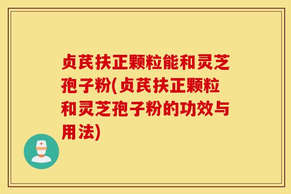 贞芪扶正颗粒能和灵芝孢子粉(贞芪扶正颗粒和灵芝孢子粉的功效与用法)-第1张图片-灵芝之家