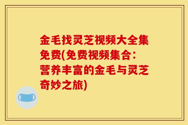金毛找灵芝视频大全集免费(免费视频集合:营养丰富的金毛与灵芝奇妙之旅)-第1张图片-灵芝之家 金毛找灵芝视频大全集免费(免费视频集合:营养丰富的金毛与灵芝奇妙之旅)-第1张图片-灵芝之家
