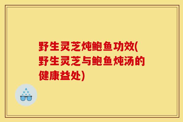 野生灵芝炖鲍鱼功效(野生灵芝与鲍鱼炖汤的健康益处)-第1张图片-灵芝之家