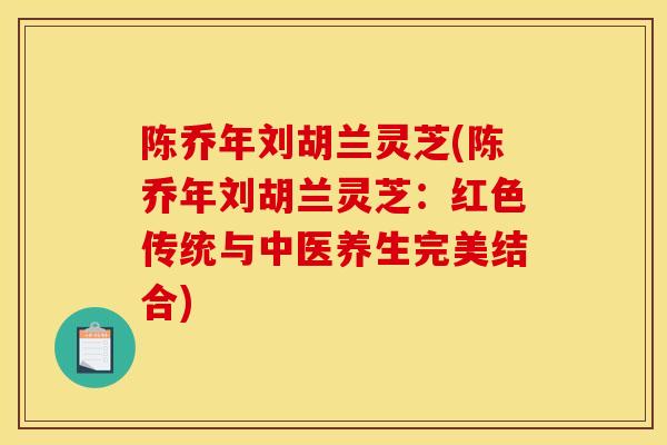 陈乔年刘胡兰灵芝(陈乔年刘胡兰灵芝:红色传统与中医养生完美结合)-第1张图片-灵芝之家 陈乔年刘胡兰灵芝(陈乔年刘胡兰灵芝:红色传统与中医养生完美结合)-第1张图片-灵芝之家