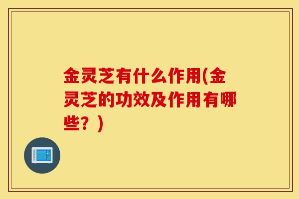 金灵芝有什么作用(金灵芝的功效及作用有哪些?)-第1张图片-灵芝之家 金灵芝有什么作用(金灵芝的功效及作用有哪些?)-第1张图片-灵芝之家