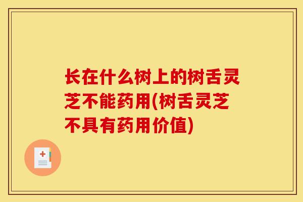 长在什么树上的树舌灵芝不能药用(树舌灵芝不具有药用价值)-第1张图片-灵芝之家 长在什么树上的树舌灵芝不能药用(树舌灵芝不具有药用价值)-第1张图片-灵芝之家