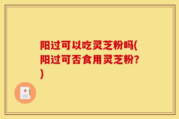 阳过可以吃灵芝粉吗(阳过可否食用灵芝粉?)-第1张图片-灵芝之家 阳过可以吃灵芝粉吗(阳过可否食用灵芝粉?)-第1张图片-灵芝之家