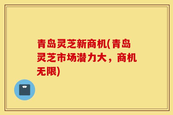 青岛灵芝新商机(青岛灵芝市场潜力大,商机无限)-第1张图片-灵芝之家 青岛灵芝新商机(青岛灵芝市场潜力大,商机无限)-第1张图片-灵芝之家