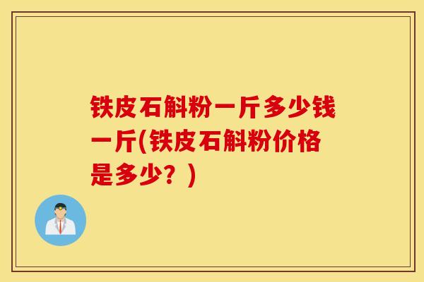 铁皮石斛粉一斤多少钱一斤(铁皮石斛粉价格是多少?)-第1张图片-灵芝之家 铁皮石斛粉一斤多少钱一斤(铁皮石斛粉价格是多少?)-第1张图片-灵芝之家