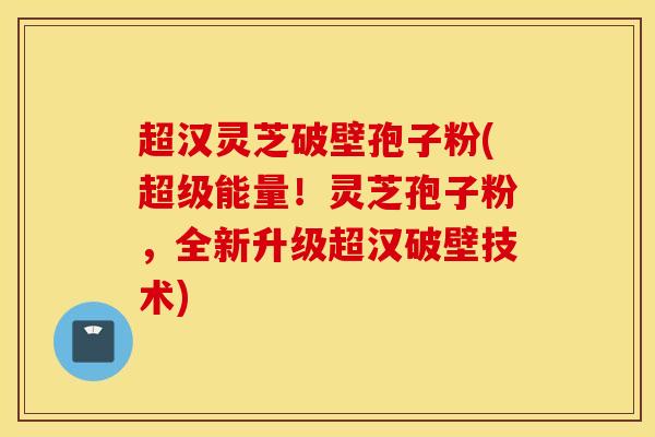 超汉灵芝破壁孢子粉(超级能量!灵芝孢子粉,全新升级超汉破壁技术)-第1张图片-灵芝之家 超汉灵芝破壁孢子粉(超级能量!灵芝孢子粉,全新升级超汉破壁技术)-第1张图片-灵芝之家