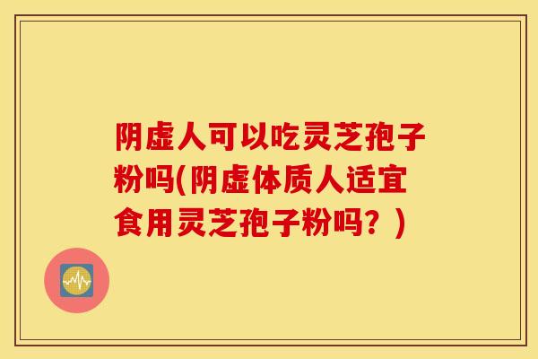 阴虚人可以吃灵芝孢子粉吗(阴虚体质人适宜食用灵芝孢子粉吗？)-第1张图片-灵芝之家
