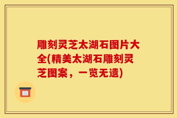 雕刻灵芝太湖石图片大全(精美太湖石雕刻灵芝图案,一览无遗)-第1张图片-灵芝之家 雕刻灵芝太湖石图片大全(精美太湖石雕刻灵芝图案,一览无遗)-第1张图片-灵芝之家
