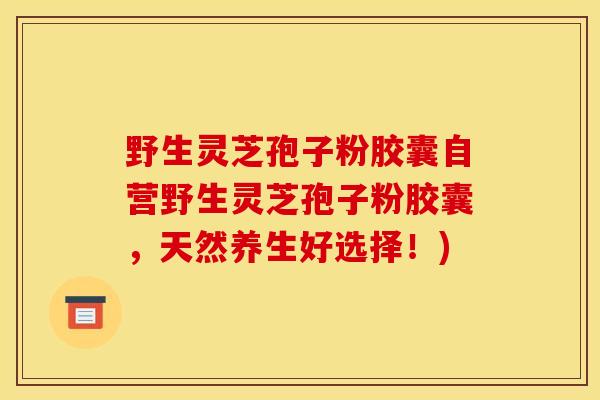 野生灵芝孢子粉胶囊自营野生灵芝孢子粉胶囊,天然养生好选择!)-第1张图片-灵芝之家 野生灵芝孢子粉胶囊自营野生灵芝孢子粉胶囊,天然养生好选择!)-第1张图片-灵芝之家